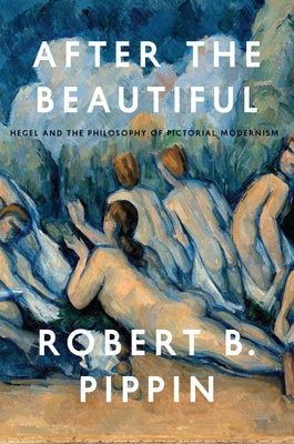 After the Beautiful: Hegel and the Philosophy of Pictorial Modernism by Pippin, Robert B.