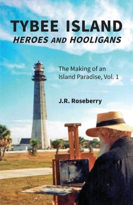 Tybee Island Heroes and Hooligans; The Making of an Island Paradise, Vol. 1 by Roseberry, J. R.