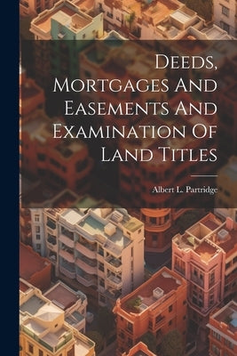 Deeds, Mortgages And Easements And Examination Of Land Titles by Partridge, Albert L.