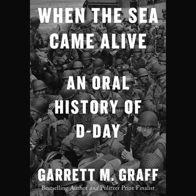 When the Sea Came Alive: An Oral History of D-Day by Graff, Garrett M.