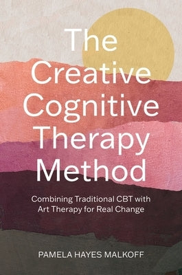 The Creative Cognitive Therapy Method: Combining Traditional CBT with Art Therapy for Real Change by Malkoff, Pamela Hayes