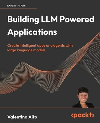 Building LLM Powered Applications: Create intelligent apps and agents with large language models by Alto, Valentina