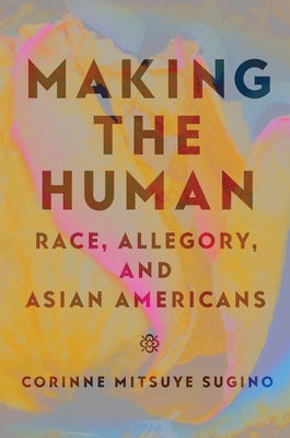 Making the Human: Race, Allegory, and Asian Americans by Sugino, Corinne Mitsuye