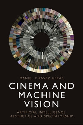 Cinema and Machine Vision: Artificial Intelligence, Aesthetics and Spectatorship by Ch&#195;&#161;vez Heras, Daniel