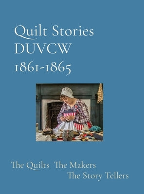 Quilt Stories DUVCW 1861-1865: The Quilts The Makers The Story Tellers by Blaine, Sharon