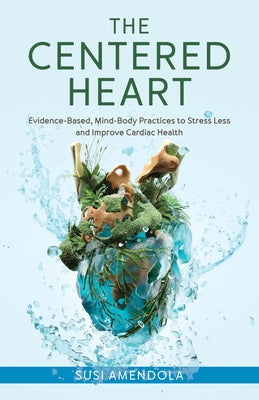 The Centered Heart: Evidence-Based, Mind-Body Practices to Stress Less and Improve Cardiac Health by Amendola, Susi