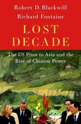 Lost Decade: The Us Pivot to Asia and the Rise of Chinese Power by Blackwill, Robert D.