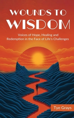 Wounds to Wisdom &#65279;: Voices of Hope, Healing and Redemption in the Face of Life's Challenges by Grays, Tye