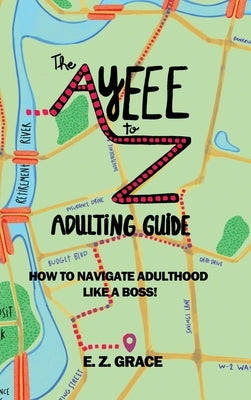 The Ayeee to Z Adulting Guide: How to Navigate Adulthood Like a Boss! by Grace, E. Z.