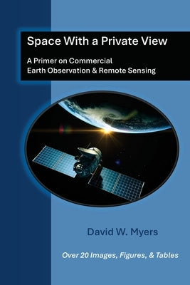 Space With A Private View: A Primer on Commercial Earth Observation & Remote Sensing by Myers, David W.