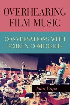 Overhearing Film Music: Conversations with Screen Composers by Caps, John