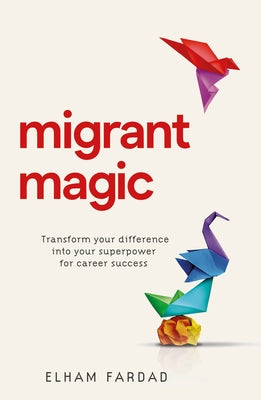 Migrant Magic: Transform Your Difference Into Your Superpower for Career Success by Fardad, Elham