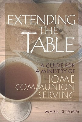 Extending the Table: A Guide for a Ministry of Home Communion Serving by Stamm, Mark W.