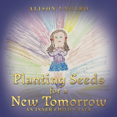 Planting Seeds for a New Tomorrow: An Inner Child's Tale by Ungaro, Alison