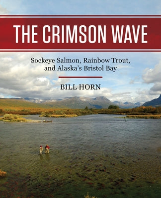 The Crimson Wave: Sockeye Salmon, Rainbow Trout, and Alaska's Bristol Bay by Horn, Bill