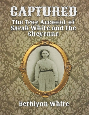 Captured: The True Account of Sarah White and the Cheyenne by White, Bethlynn