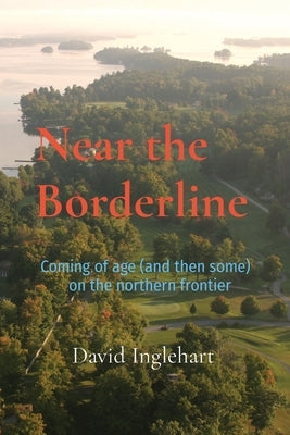 Near the Borderline: Coming of age (and then some) on the northern frontier by Inglehart, David