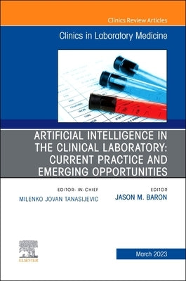 Artificial Intelligence in the Clinical Laboratory: Current Practice and Emerging Opportunities, an Issue of the Clinics in Laboratory Medicine: Volum by Baron, Jason