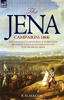 The Jena Campaign: 1806-The Twin Battles of Jena & Auerstadt Between Napoleon's French and the Prussian Army by Maude, F. N.