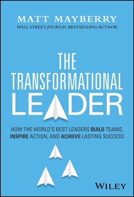 The Transformational Leader: How the World's Best Leaders Build Teams, Inspire Action, and Achieve Lasting Success by Mayberry, Matt
