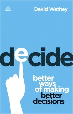 Decide: Better Ways of Making Better Decisions by Wethey, David