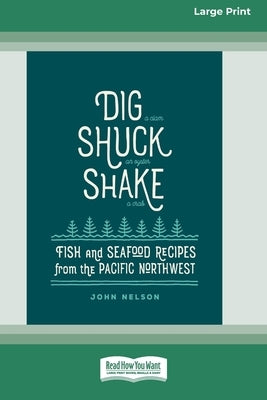 Dig [ Shuck [ Shake: Fish & Seafood Recipes from the Pacific Northwest [Large Print 16 Pt Edition] by Nelson, John