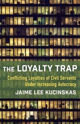 The Loyalty Trap: Conflicting Loyalties of Civil Servants Under Increasing Autocracy by Kucinskas, Jaime Lee
