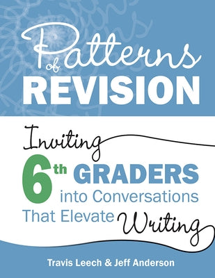 Patterns of Revision, Grade 6: Inviting 6th Graders Into Conversations That Elevate Writing by Leech, Travis