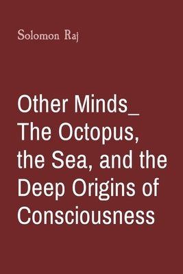 Other Minds_ The Octopus, the Sea, and the Deep Origins of Consciousness by Raj, Solomon