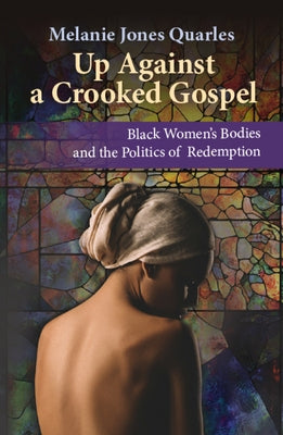 Up Against a Crooked Gospel: Black Women's Bodies and the Politics of Redemption by Jones Quarles, Melanie