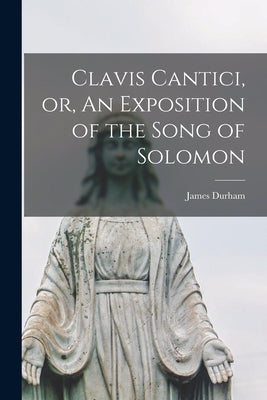 Clavis Cantici, or, An Exposition of the Song of Solomon by Durham, James 1622-1658