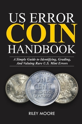 Us Error Coin Handbook: A Simple Guide With Clear Coin Pictures for Identifying, Grading, and Valuing Rare U.S. Mint Errors. by Moore, Riley