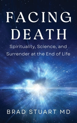 Facing Death: Spirituality, Science, and Surrender at the End of Life by Stuart, Brad