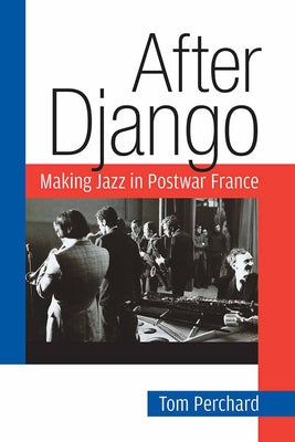 After Django: Making Jazz in Postwar France by Perchard, Tom