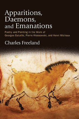 Apparitions, Daemons, and Emanations: Poetry and Painting in the Work of Georges Bataille, Pierre Klossowski, and Henri Michaux by Freeland, Charles