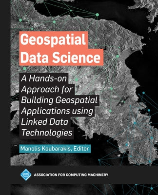 Geospatial Data Science: A Hands-on Approach for Building Geospatial Applications using Linked Data Technologies by Koubarakis, Manolis