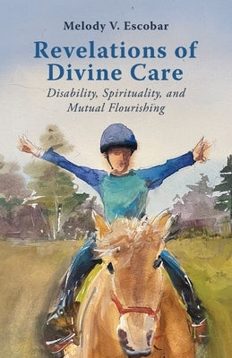 Revelations of Divine Care: Disability, Spirituality, and Mutual Flourishing by Escobar, Melody V.