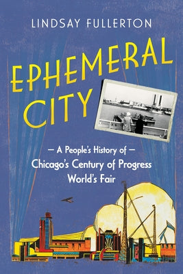 Ephemeral City: A People's History of Chicago's Century of Progress World's Fair by Fullerton, Lindsay