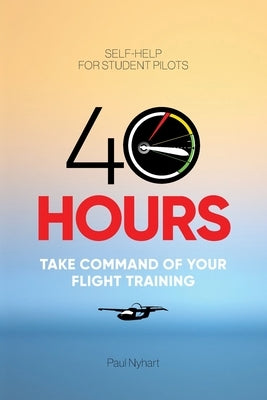 40 Hours: Take Command of Your Flight Training by Nyhart, Paul