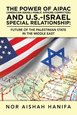 The Power of Aipac (American-Israel Public Affairs Committee) and U.S.-Israel Special Relationship: Future of the Palestinian State in the Middle East by Hanifa, Nor Aishah