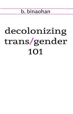 decolonizing trans/gender 101 by Binaohan, B.