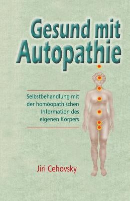 Gesund Mit Autopathie: Selbstbehandlung Mit Der Homoopathischen Information Des Eigenen Korpers by Cehovsky, Jiri