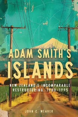 Adam Smith's Islands: New Zealand's Incomparable Restructuring, 1980-1995 by Weaver, John C.