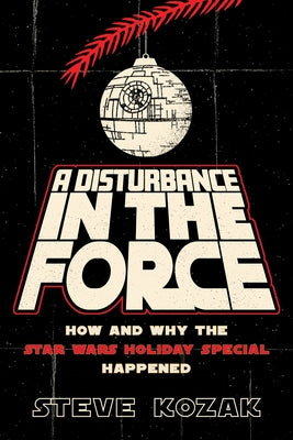 A Disturbance in the Force: How and Why the Star Wars Holiday Special Happened by Kozak, Steve