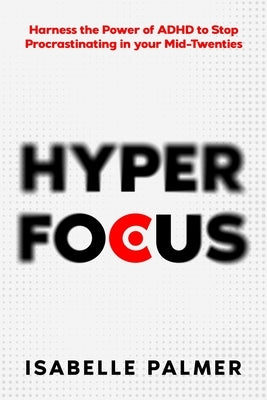 Hyper Focus: Harness the Power of ADHD to Stop Procrastinating in your Mid-Twenties by Palmer, Isabelle