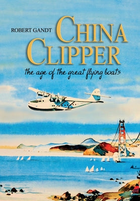 China Clipper: The Age of the Great Flying Boats by Robert, Gandt