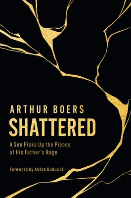 Shattered: A Son Picks Up the Pieces of His Father's Rage by Boers, Arthur