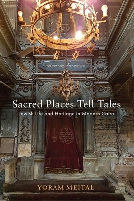 Sacred Places Tell Tales: Jewish Life and Heritage in Modern Cairo by Meital, Yoram