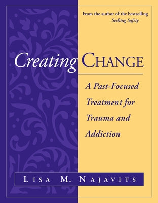 Creating Change: A Past-Focused Treatment for Trauma and Addiction by Najavits, Lisa M.