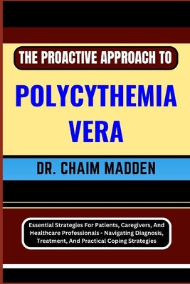 The Proactive Approach to Polycythemia Vera: Essential Strategies For Patients, Caregivers, And Healthcare Professionals - Navigating Diagnosis, Treat by Madden, Chaim